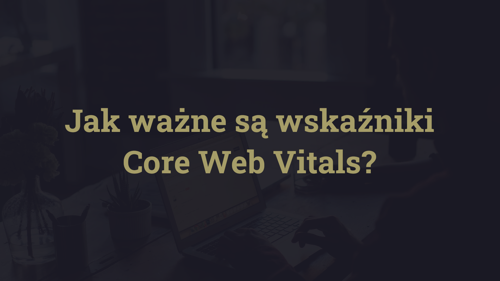 Jak ważne są wskaźniki Core Web Vitals?